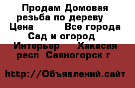 Продам Домовая резьба по дереву  › Цена ­ 500 - Все города Сад и огород » Интерьер   . Хакасия респ.,Саяногорск г.